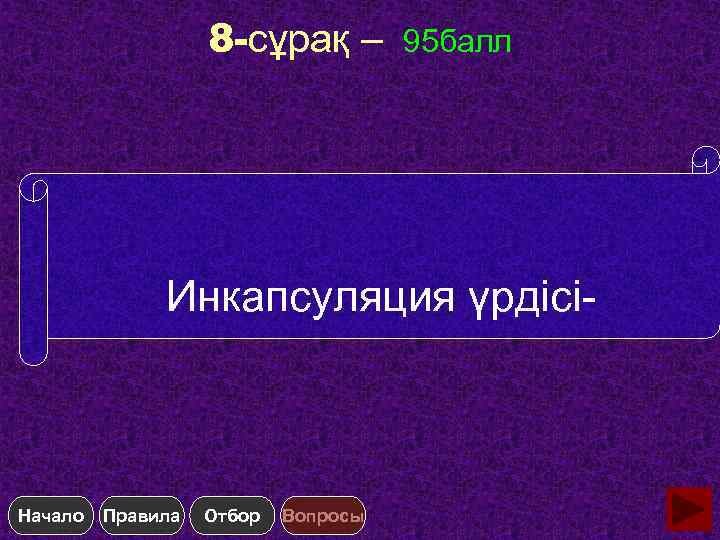 8 -сұрақ – 95 балл Инкапсуляция үрдісі- Начало Правила Отбор Вопросы 