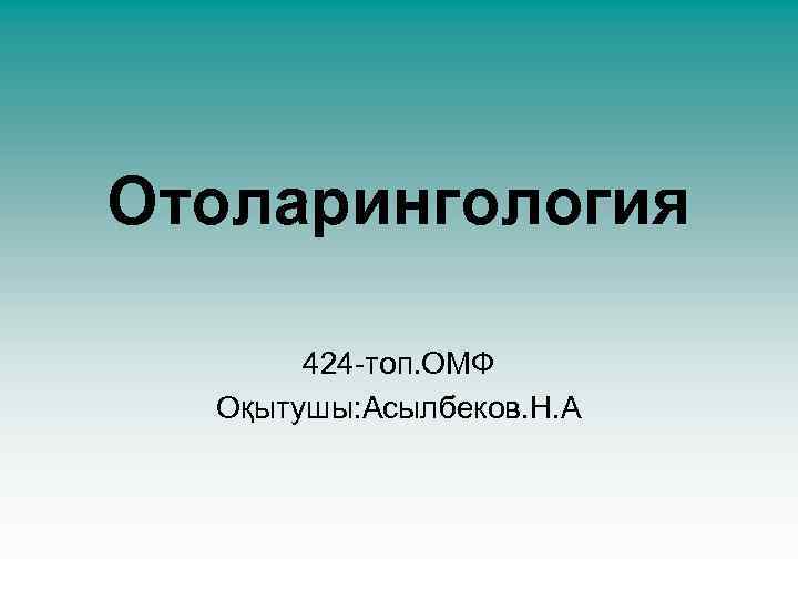 Отоларингология 424 -топ. ОМФ Оқытушы: Асылбеков. Н. А 
