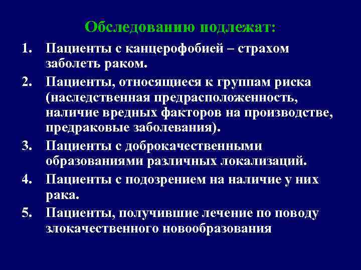Обследованию подлежат: 1. Пациенты с канцерофобией – страхом заболеть раком. 2. Пациенты, относящиеся к