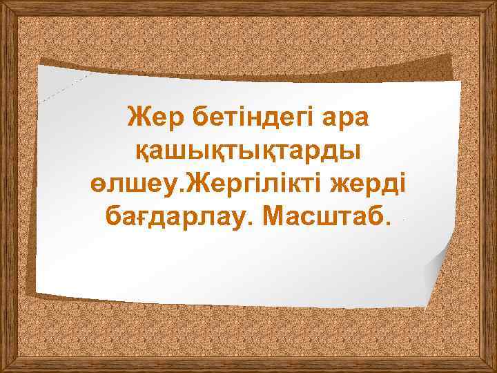 Жер бетіндегі ара қашықтықтарды өлшеу. Жергілікті жерді бағдарлау. Масштаб. 