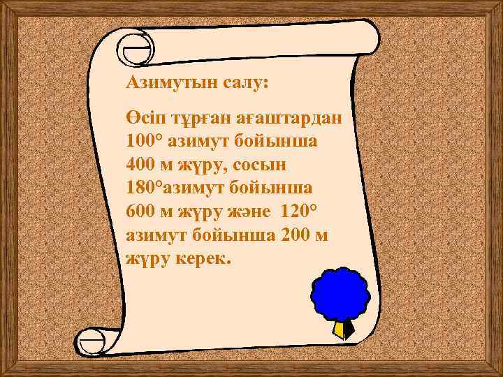 Азимутын салу: Өсіп тұрған ағаштардан 100° азимут бойынша 400 м жүру, сосын 180°азимут бойынша