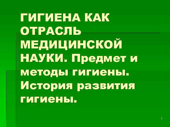 ГИГИЕНА КАК ОТРАСЛЬ МЕДИЦИНСКОЙ НАУКИ. Предмет и методы гигиены. История развития гигиены. 1 