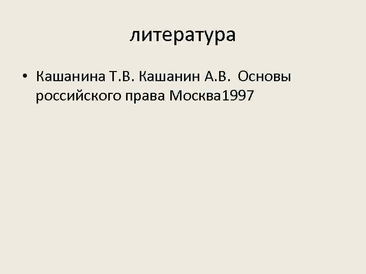 литература • Кашанина Т. В. Кашанин А. В. Основы российского права Москва 1997 