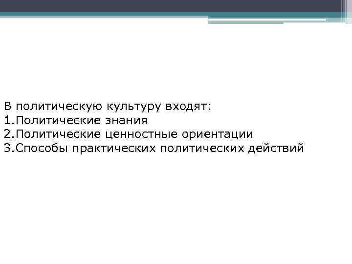 В политическую культуру входят: 1. Политические знания 2. Политические ценностные ориентации 3. Способы практических