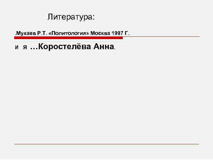 Литература: . Мухаев Р. Т. «Политология» Москва 1997 Г. И Я …Коростелёва Анна. 