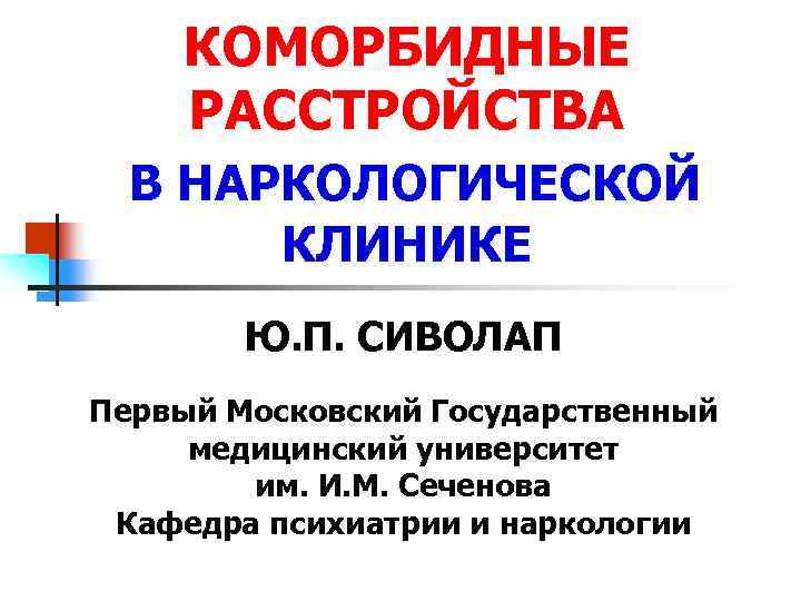 КОМОРБИДНЫЕ РАССТРОЙСТВА В НАРКОЛОГИЧЕСКОЙ КЛИНИКЕ Ю. П. СИВОЛАП Первый Московский Государственный медицинский университет им.