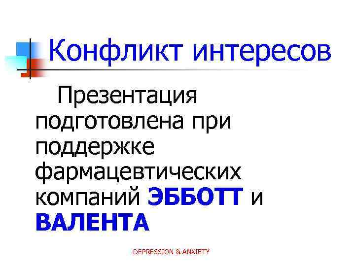 Конфликт интересов Презентация подготовлена при поддержке фармацевтических компаний ЭББОТТ и ВАЛЕНТА DEPRESSION & ANXIETY