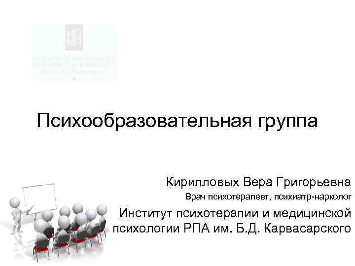 Психообразовательная группа Кирилловых Вера Григорьевна Врач психотерапевт, психиатр-нарколог Институт психотерапии и медицинской психологии РПА