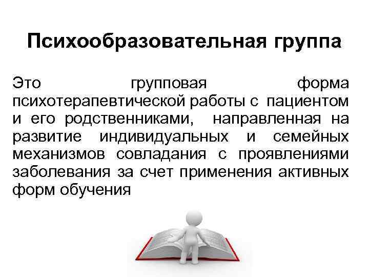 Психообразовательная группа Это групповая форма психотерапевтической работы с пациентом и его родственниками, направленная на