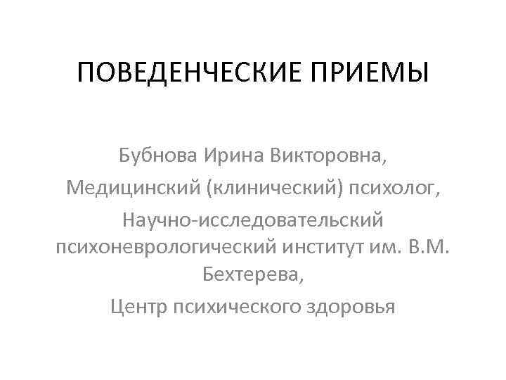 ПОВЕДЕНЧЕСКИЕ ПРИЕМЫ Бубнова Ирина Викторовна, Медицинский (клинический) психолог, Научно-исследовательский психоневрологический институт им. В. М.