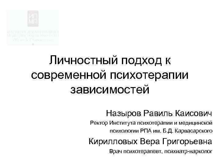 Личностный подход к современной психотерапии зависимостей Назыров Равиль Каисович Ректор Института психотерапии и медицинской