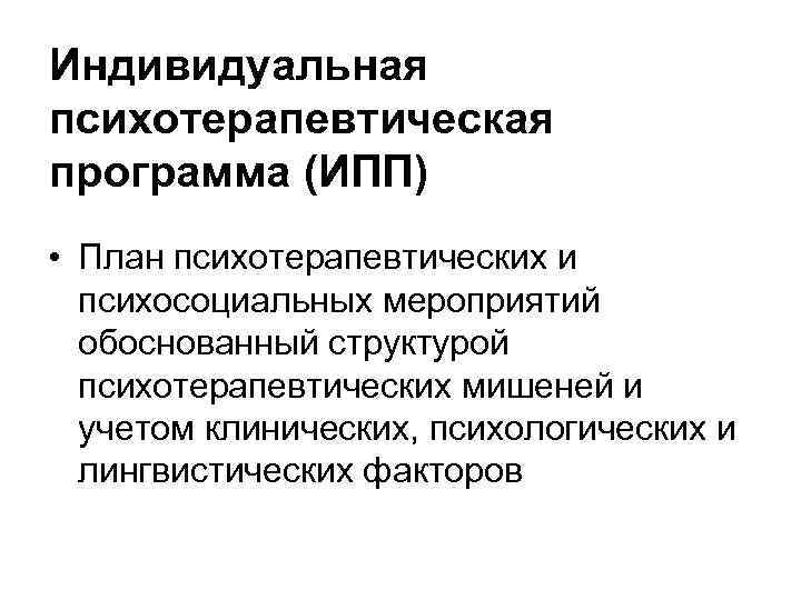 Индивидуальная психотерапевтическая программа (ИПП) • План психотерапевтических и психосоциальных мероприятий обоснованный структурой психотерапевтических мишеней