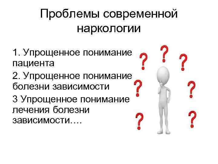 Проблемы современной наркологии 1. Упрощенное понимание пациента 2. Упрощенное понимание болезни зависимости 3 Упрощенное