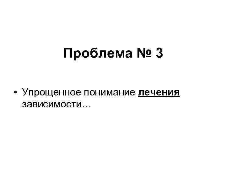 Проблема № 3 • Упрощенное понимание лечения зависимости… 