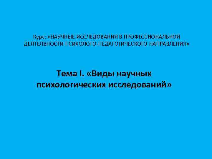 Курс: «НАУЧНЫЕ ИССЛЕДОВАНИЯ В ПРОФЕССИОНАЛЬНОЙ ДЕЯТЕЛЬНОСТИ ПСИХОЛОГО-ПЕДАГОГИЧЕСКОГО НАПРАВЛЕНИЯ» Тема I. «Виды научных психологических исследований»