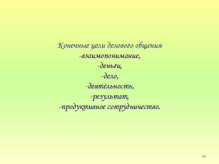 Конечные цели делового общения взаимопонимание, деньги, дело, деятельность, результат, продуктивное сотрудничество. 45 