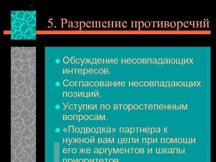 5. Разрешение противоречий u Обсуждение несовпадающих интересов. u Согласование несовпадающих позиций. u Уступки по