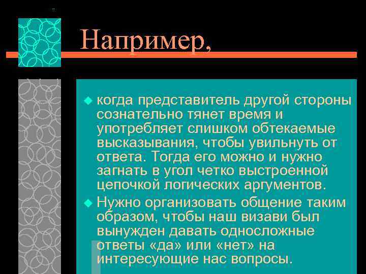 Например, когда представитель другой стороны сознательно тянет время и употребляет слишком обтекаемые высказывания, чтобы