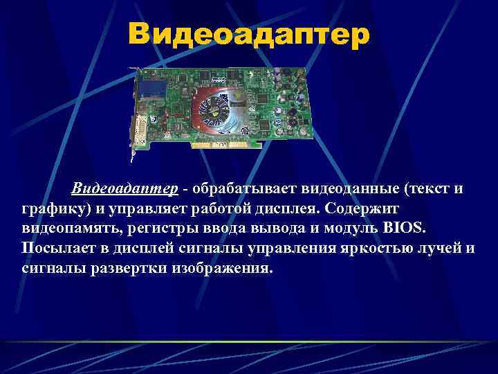 Видеоадаптер - обрабатывает видеоданные (текст и графику) и управляет работой дисплея. Содержит видеопамять, регистры