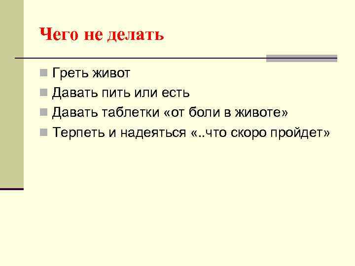 Чего не делать n Греть живот n Давать пить или есть n Давать таблетки