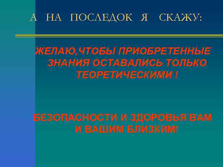 А НА ПОСЛЕДОК Я СКАЖУ: ЖЕЛАЮ, ЧТОБЫ ПРИОБРЕТЕННЫЕ ЗНАНИЯ ОСТАВАЛИСЬ ТОЛЬКО ТЕОРЕТИЧЕСКИМИ ! БЕЗОПАСНОСТИ
