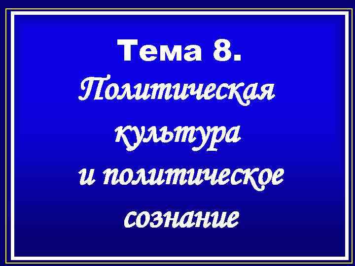 Тема 8. Политическая культура и политическое сознание 