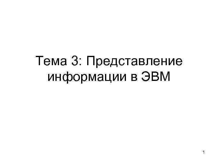 Тема 3: Представление информации в ЭВМ 1 