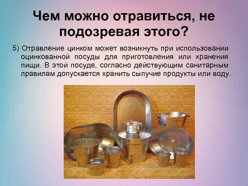 Чем можно отравиться, не подозревая этого? 5) Отравление цинком может возникнуть при использовании оцинкованной