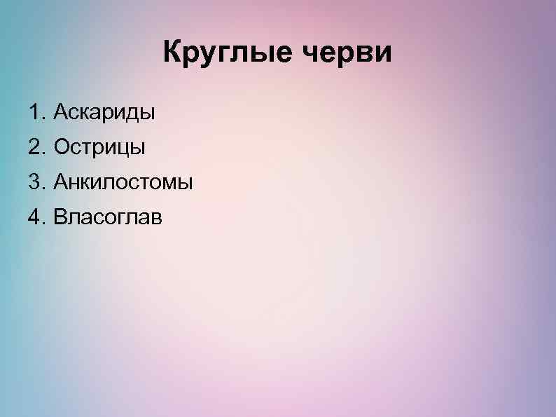 Круглые черви 1. Аскариды 2. Острицы 3. Анкилостомы 4. Власоглав 