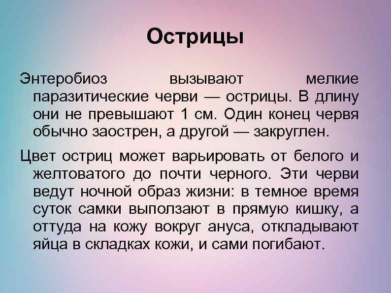 Острицы Энтеробиоз вызывают мелкие паразитические черви — острицы. В длину они не превышают 1