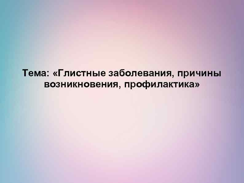 Тема: «Глистные заболевания, причины возникновения, профилактика» 