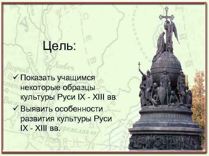 Цель: Показать учащимся некоторые образцы культуры Руси IX - XIII вв. Выявить особенности развития