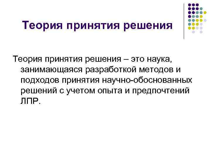 Теория принятия решения – это наука, занимающаяся разработкой методов и подходов принятия научно обоснованных