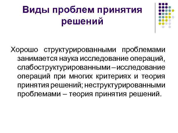Виды проблем принятия решений Хорошо структурированными проблемами занимается наука исследование операций, слабоструктурированными – исследование