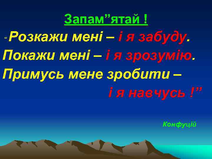 Запам”ятай ! Розкажи мені – і я забуду. Покажи мені – і я зрозумію.