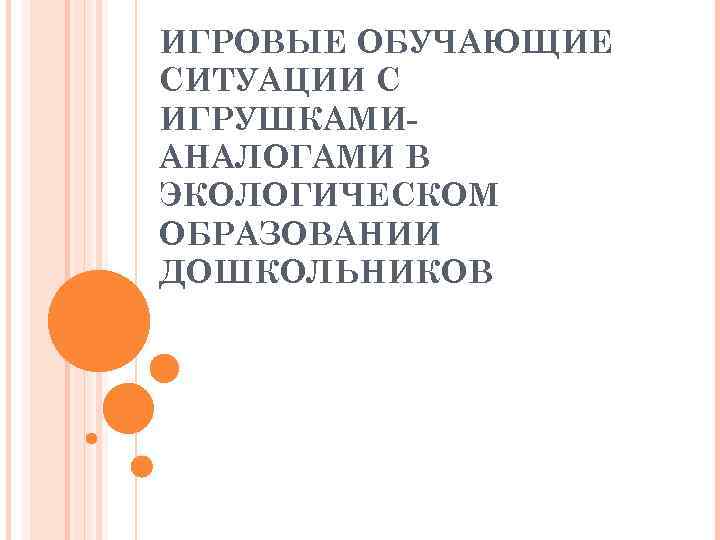 ИГРОВЫЕ ОБУЧАЮЩИЕ СИТУАЦИИ С ИГРУШКАМИ- АНАЛОГАМИ В ЭКОЛОГИЧЕСКОМ ОБРАЗОВАНИИ ДОШКОЛЬНИКОВ 