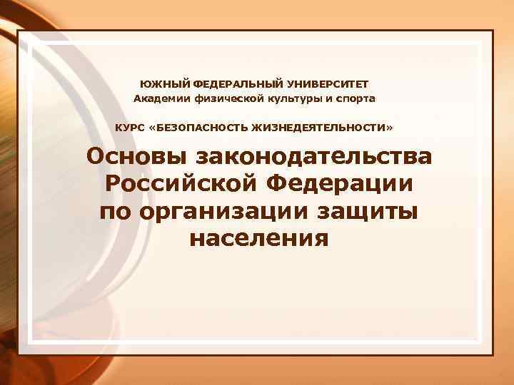ЮЖНЫЙ ФЕДЕРАЛЬНЫЙ УНИВЕРСИТЕТ Академии физической культуры и спорта КУРС «БЕЗОПАСНОСТЬ ЖИЗНЕДЕЯТЕЛЬНОСТИ» Основы законодательства Российской