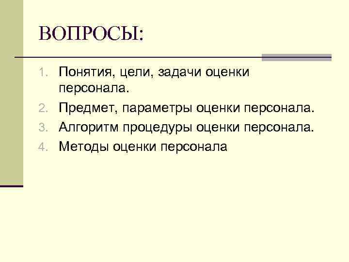 ВОПРОСЫ: 1. Понятия, цели, задачи оценки персонала. 2. Предмет, параметры оценки персонала. 3. Алгоритм