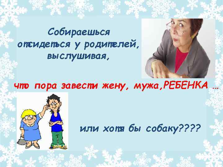 Собираешься отсидеться у родителей, выслушивая, что пора завести жену, мужа, РЕБЕНКА … или хотя
