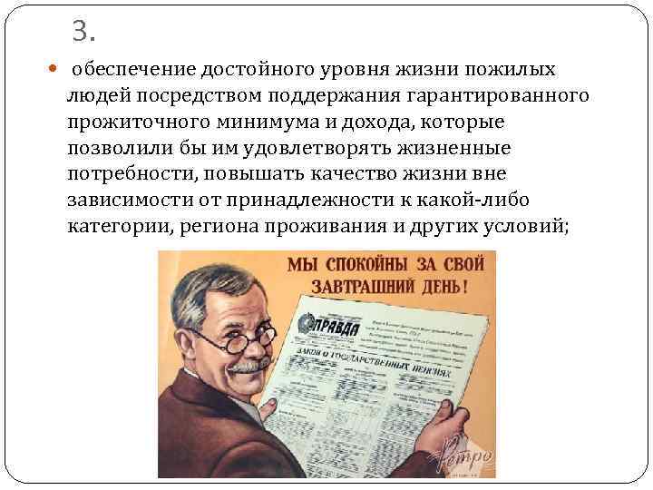 3. обеспечение достойного уровня жизни пожилых людей посредством поддержания гарантированного прожиточного минимума и дохода,