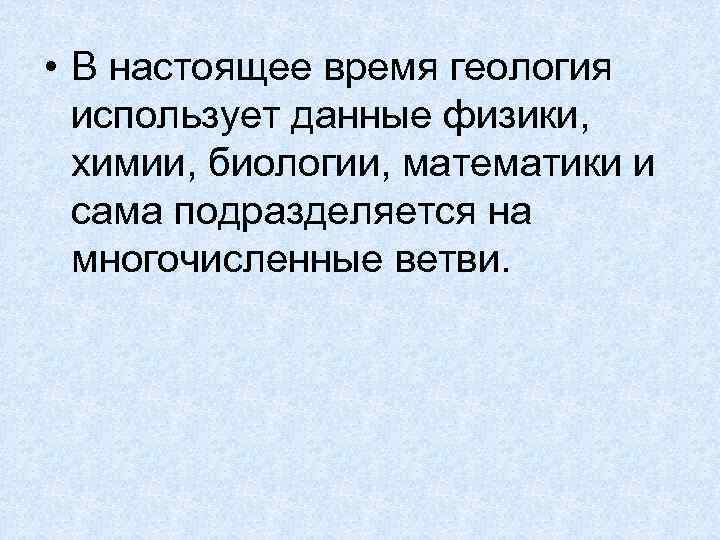  • В настоящее время геология использует данные физики, химии, биологии, математики и сама