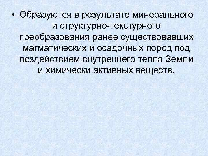  • Образуются в результате минерального и структурно-текстурного преобразования ранее существовавших магматических и осадочных