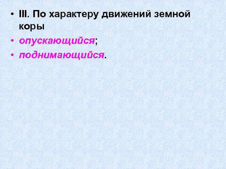  • III. По характеру движений земной коры • опускающийся; • поднимающийся. 