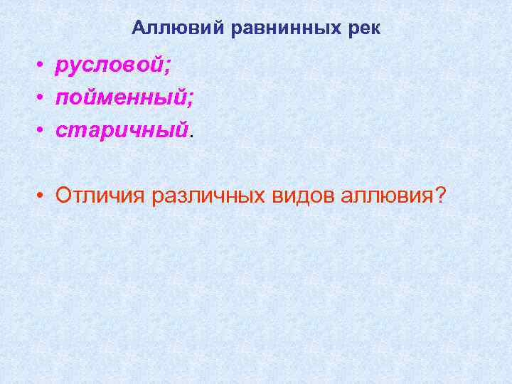 Аллювий равнинных рек • русловой; • пойменный; • старичный. • Отличия различных видов аллювия?