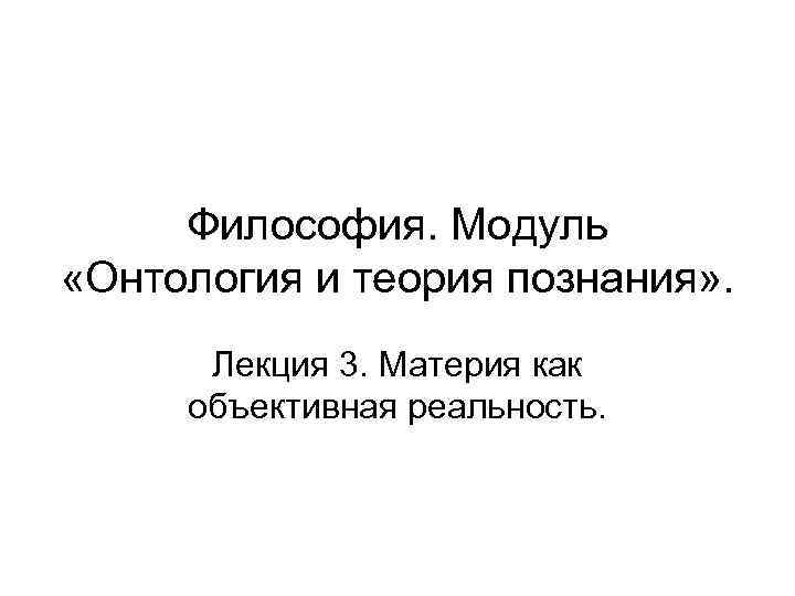 Философия. Модуль «Онтология и теория познания» . Лекция