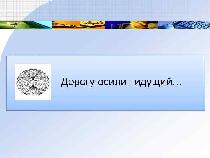 Дорогу осилит идущий… 