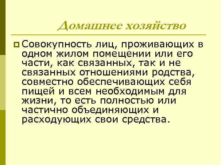 Домашнее хозяйство p Совокупность лиц, проживающих в одном жилом помещении или его части, как