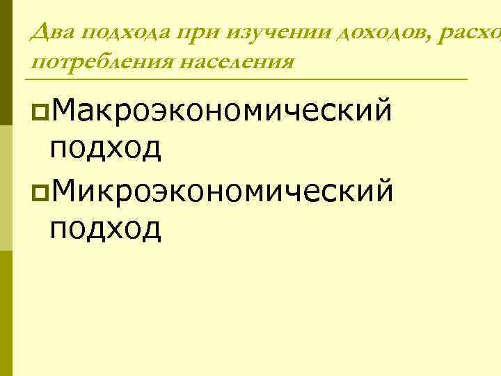 Два подхода при изучении доходов, расхо потребления населения p. Макроэкономический подход p. Микроэкономический подход