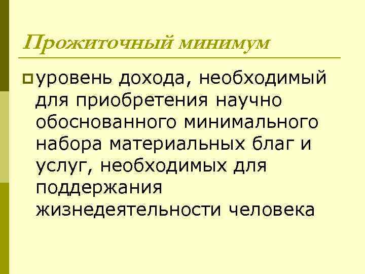 Прожиточный минимум p уровень дохода, необходимый для приобретения научно обоснованного минимального набора материальных благ