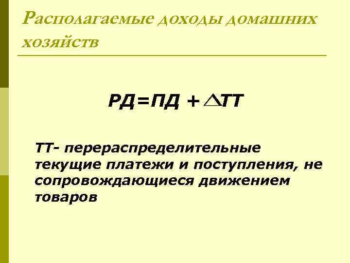 Располагаемые доходы домашних хозяйств РД=ПД + ТТ ТТ- перераспределительные текущие платежи и поступления, не